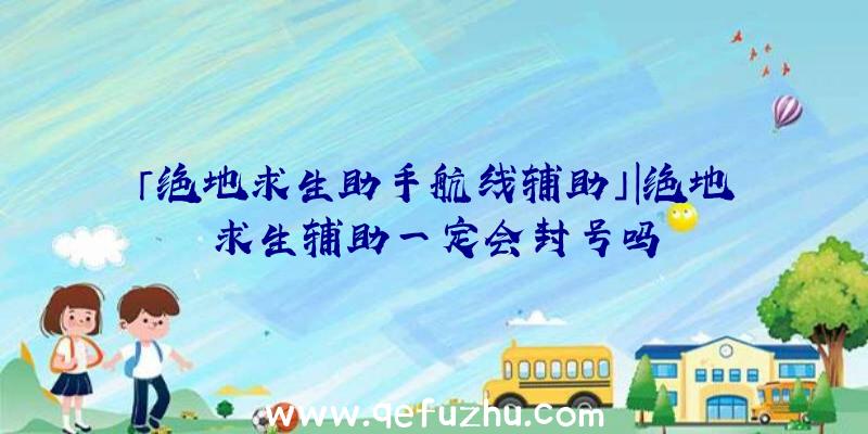 「绝地求生助手航线辅助」|绝地求生辅助一定会封号吗